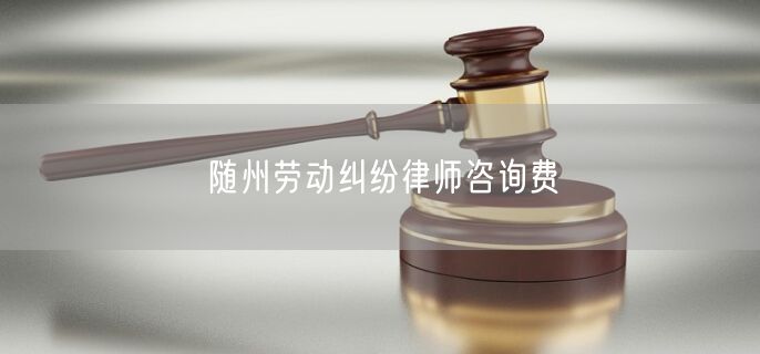 随州劳动纠纷律师咨询费