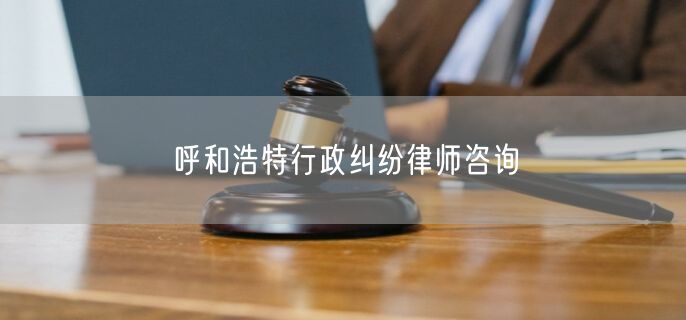 呼和浩特行政纠纷律师咨询