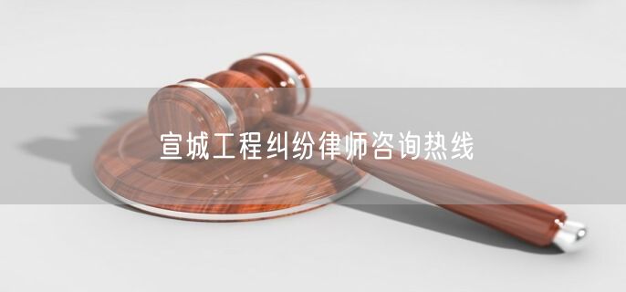 宣城工程纠纷律师咨询热线