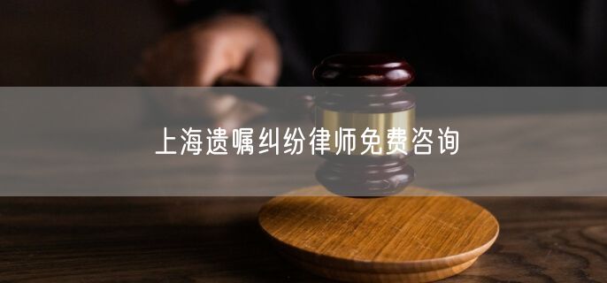 上海遗嘱纠纷律师免费咨询