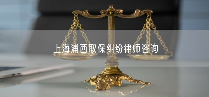 上海浦西取保纠纷律师咨询