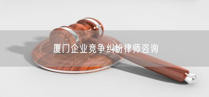 厦门企业竞争纠纷律师咨询