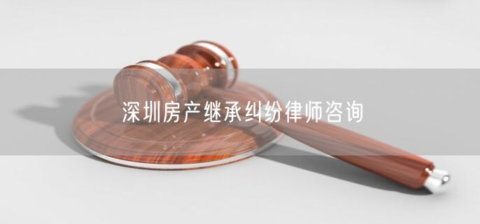 深圳房产继承纠纷律师咨询