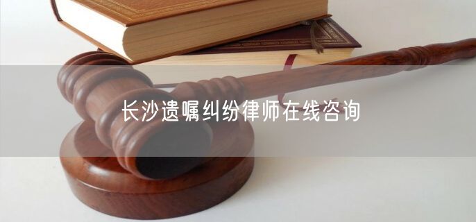 长沙遗嘱纠纷律师在线咨询