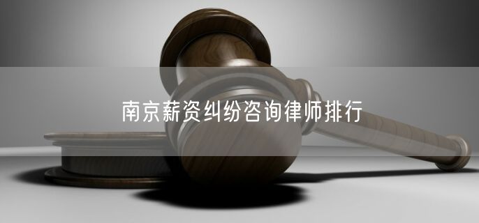 南京薪资纠纷咨询律师排行