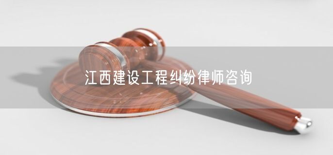 江西建设工程纠纷律师咨询