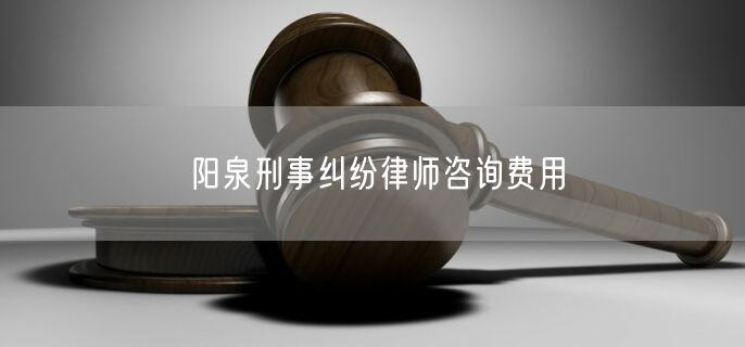 阳泉刑事纠纷律师咨询费用