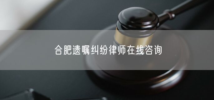 合肥遗嘱纠纷律师在线咨询