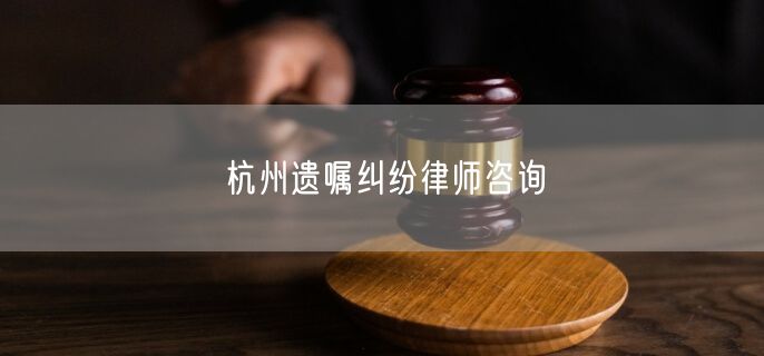 杭州遗嘱纠纷律师咨询