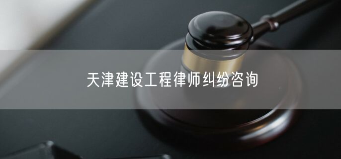 天津建设工程律师纠纷咨询