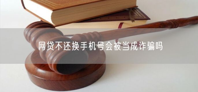 网贷不还换手机号会被当成诈骗吗