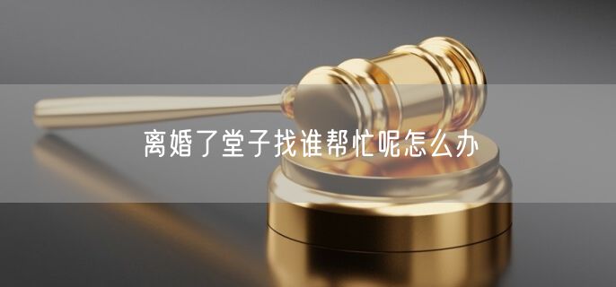 离婚了堂子找谁帮忙呢怎么办