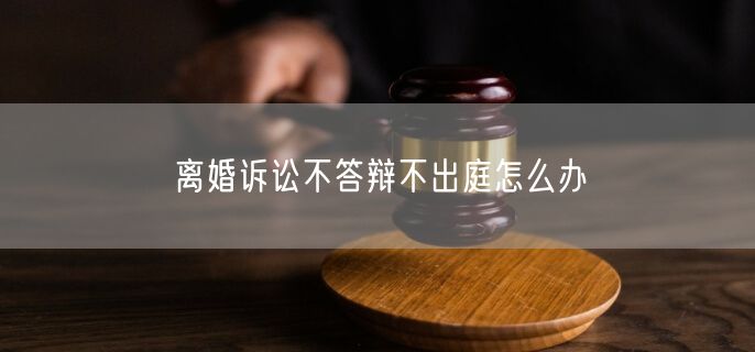 离婚诉讼不答辩不出庭怎么办