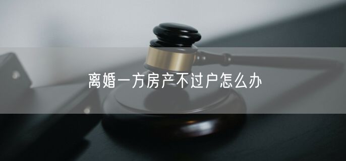 离婚一方房产不过户怎么办