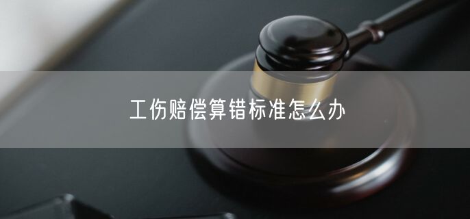 工伤赔偿算错标准怎么办