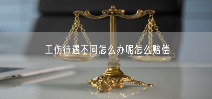 工伤待遇不同怎么办呢怎么赔偿