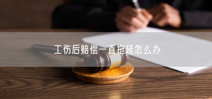 工伤后赔偿一直拖延怎么办