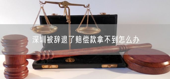 深圳被辞退了赔偿款拿不到怎么办