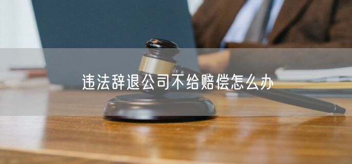 违法辞退公司不给赔偿怎么办