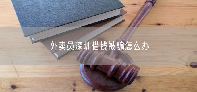 外卖员深圳借钱被骗怎么办